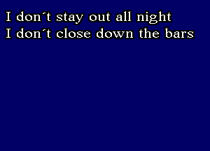 I don't stay out all night
I don't close down the bars