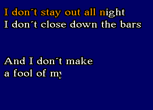 I don't stay out all night
I don't close down the bars

And I don t make
a fool of m3