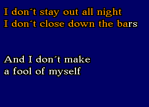 I don't stay out all night
I don't close down the bars

And I don t make
a fool of myself