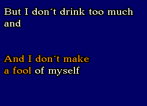 But I don't drink too much
and

And I don t make
a fool of myself