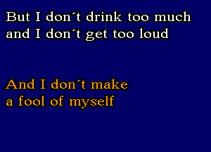 But I don't drink too much
and I don't get too loud

And I don t make
a fool of myself