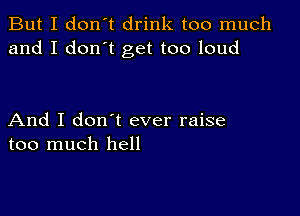 But I don't drink too much
and I don't get too loud

And I don t ever raise
too much hell