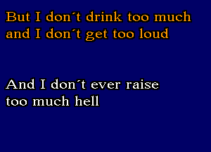 But I don't drink too much
and I don't get too loud

And I don t ever raise
too much hell