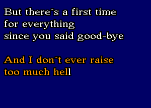 But there's a first time
for everything
since you said good-bye

And I don t ever raise
too much hell