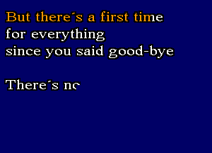 But there's a first time
for everything
since you said good-bye

There's no