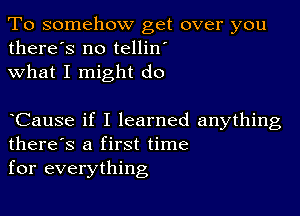 To somehow get over you
there's no tellin'
what I might do

Cause if I learned anything
there's a first time
for everything