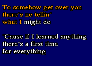 To somehow get over you
there's no tellin'
what I might do

Cause if I learned anything
there's a first time
for everything