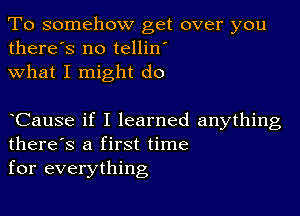 To somehow get over you
there's no tellin'
what I might do

Cause if I learned anything
there's a first time
for everything