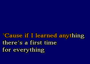 Cause if I learned anything
there's a first time
for everything