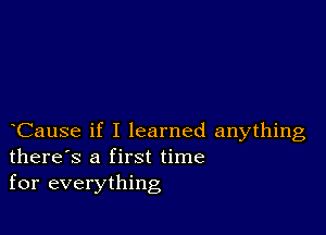 Cause if I learned anything
there's a first time
for everything