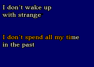 I don't wake up
with strange

I don't spend all my time
in the past