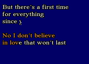 But there's a first time
for everything
since )

No I don't believe
in love that won't last