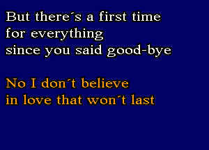 But there's a first time
for everything
since you said good-bye

No I don't believe
in love that won't last