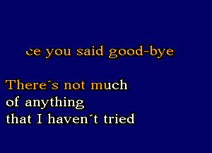 ce you said good-bye

There's not much
of anything
that I haven't tried