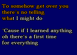 To somehow get over you
there's no telling
what I might do

oCause if I learned anything
oh there's a first time
for everything