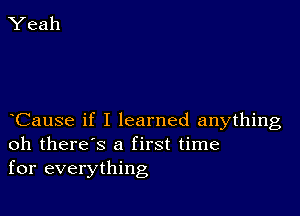 Cause if I learned anything
oh there's a first time
for everything