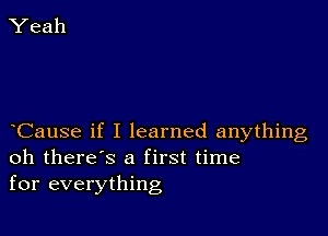 Cause if I learned anything
oh there's a first time
for everything