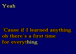 Cause if I learned anything
oh there's a first time
for everything