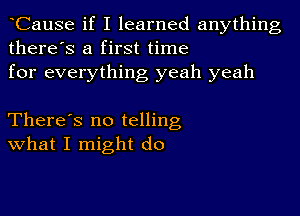 CauSe if I learned anything
there's a first time
for everything yeah yeah

There's no telling
What I might do