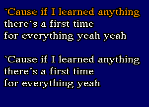 CauSe if I learned anything
there's a first time
for everything yeah yeah

CauSe if I learned anything
there's a first time
for everything yeah