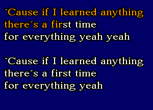 CauSe if I learned anything
there's a first time
for everything yeah yeah

CauSe if I learned anything
there's a first time
for everything yeah