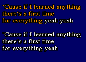 CauSe if I learned anything
there's a first time
for everything yeah yeah

CauSe if I learned anything
there's a first time
for everything yeah