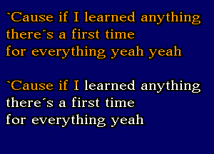 CauSe if I learned anything
there's a first time
for everything yeah yeah

CauSe if I learned anything
there's a first time
for everything yeah