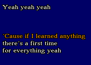 Yeah yeah yeah

Cause if I learned anything
there's a first time
for everything yeah