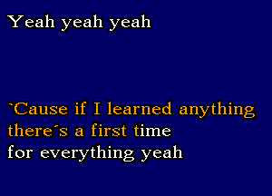 Yeah yeah yeah

Cause if I learned anything
there's a first time
for everything yeah