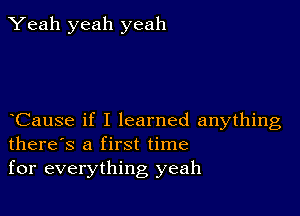 Yeah yeah yeah

Cause if I learned anything
there's a first time
for everything yeah