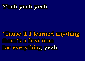 Yeah yeah yeah

Cause if I learned anything
there's a first time
for everything yeah