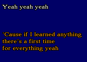 Yeah yeah yeah

Cause if I learned anything
there's a first time
for everything yeah