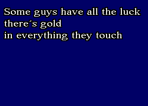 Some guys have all the luck
there's gold

in everything they touch