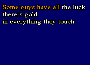 Some guys have all the luck
there's gold

in everything they touch