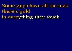 Some guys have all the luck
there's gold

in everything they touch