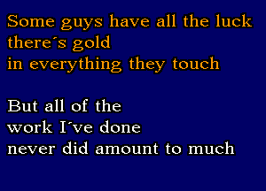 Some guys have all the luck
there's gold
in everything they touch

But all of the
work I've done
never did amount to much