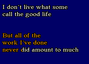 I don't live what some
call the good life

But all of the
work I've done
never did amount to much