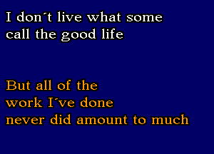 I don't live what some
call the good life

But all of the
work I've done
never did amount to much