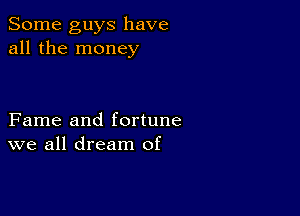 Some guys have
all the money

Fame and fortune
we all dream of