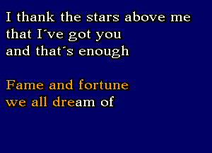 I thank the stars above me
that I've got you
and that's enough

Fame and fortune
we all dream of