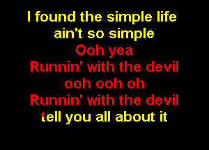I found the simple life
ain't so simple
Ooh yea
Runnin' with the devil

ooh ooh oh
Runnin' with the devil
tell you all about it