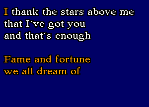 I thank the stars above me
that I've got you
and that's enough

Fame and fortune
we all dream of