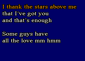 I thank the stars above me
that I've got you
and that's enough

Some guys have
all the love mm hmm