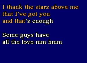 I thank the stars above me
that I've got you
and that's enough

Some guys have
all the love mm hmm