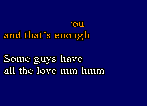 'ou
and that's enough

Some guys have
all the love mm hmm