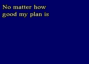 No matter how
good my plan is