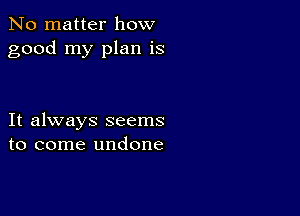 No matter how
good my plan is

It always seems
to come undone