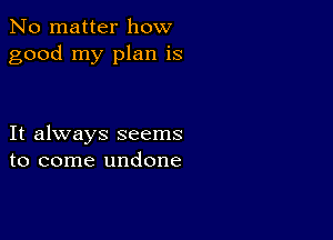 No matter how
good my plan is

It always seems
to come undone