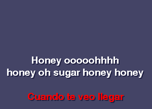 Honey ooooohhhh
honey oh sugar honey honey