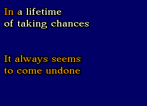 In a lifetime
of taking chances

It always seems
to come undone